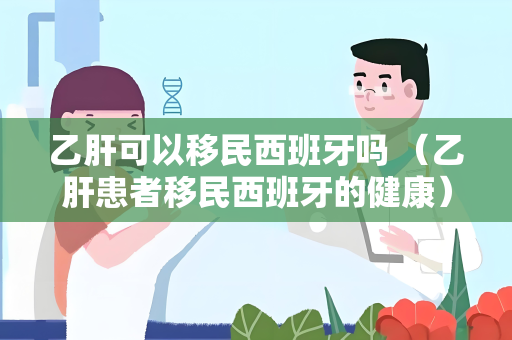 乙肝可以移民西班牙吗 （乙肝患者移民西班牙的健康）