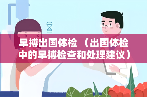 早搏出国体检 （出国体检中的早搏检查和处理建议）