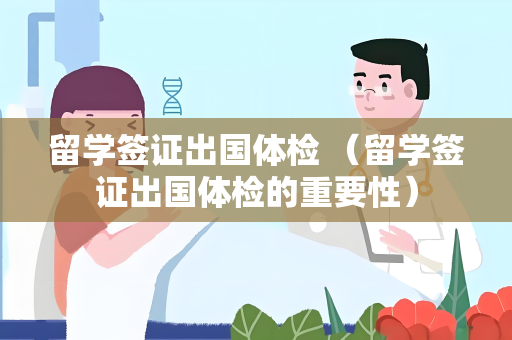 留学签证出国体检 （留学签证出国体检的重要性）