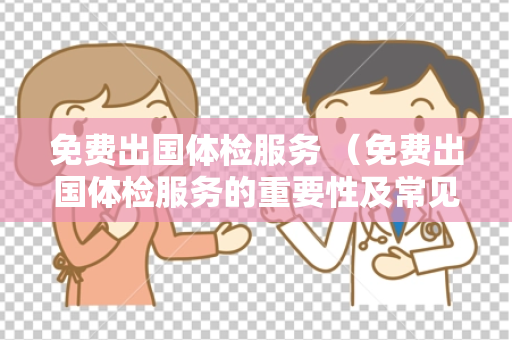 免费出国体检服务 （免费出国体检服务的重要性及常见项目解析）