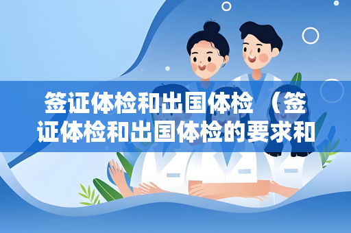 签证体检和出国体检 （签证体检和出国体检的要求和建议）
