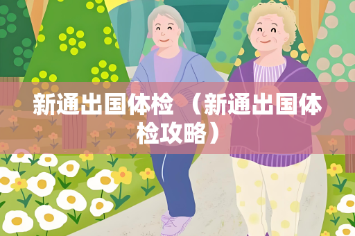 新通出国体检 （新通出国体检攻略）