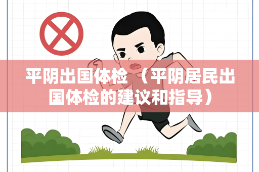 平阴出国体检 （平阴居民出国体检的建议和指导）