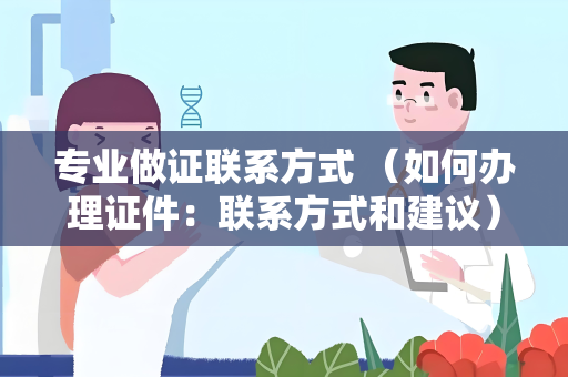专业做证联系方式 （如何办理证件：联系方式和建议）