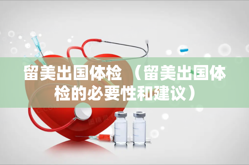 留美出国体检 （留美出国体检的必要性和建议）