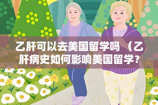 乙肝可以去美国留学吗 （乙肝病史如何影响美国留学？）