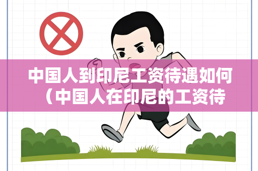 中国人到印尼工资待遇如何 （中国人在印尼的工资待遇如何）