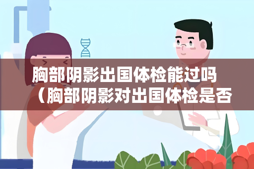 胸部阴影出国体检能过吗 （胸部阴影对出国体检是否有影响？）