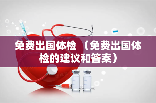 免费出国体检 （免费出国体检的建议和答案）