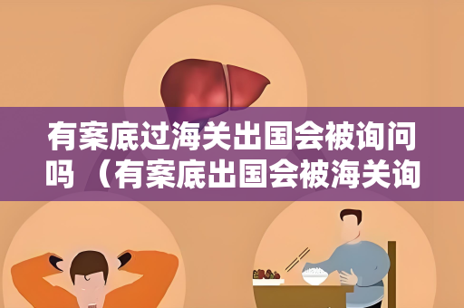 有案底过海关出国会被询问吗 （有案底出国会被海关询问吗？如何应对）