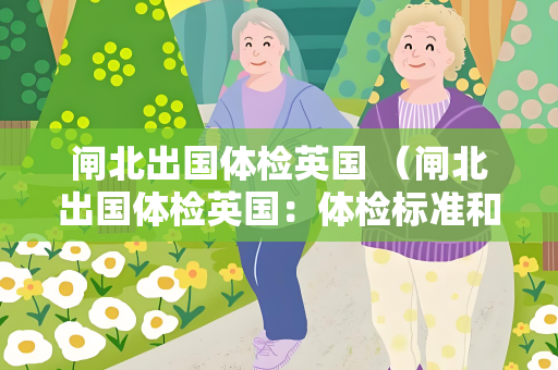 闸北出国体检英国 （闸北出国体检英国：体检标准和建议）