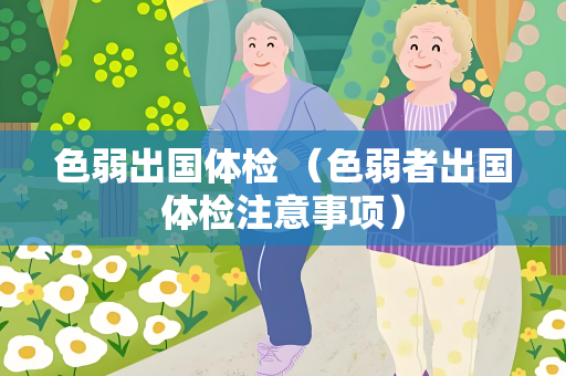 色弱出国体检 （色弱者出国体检注意事项）