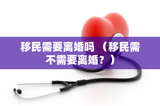 移民需要离婚吗 （移民需不需要离婚？）