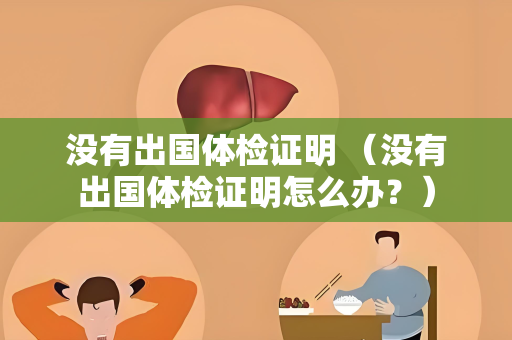 没有出国体检证明 （没有出国体检证明怎么办？）