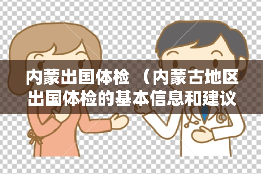 内蒙出国体检 （内蒙古地区出国体检的基本信息和建议）