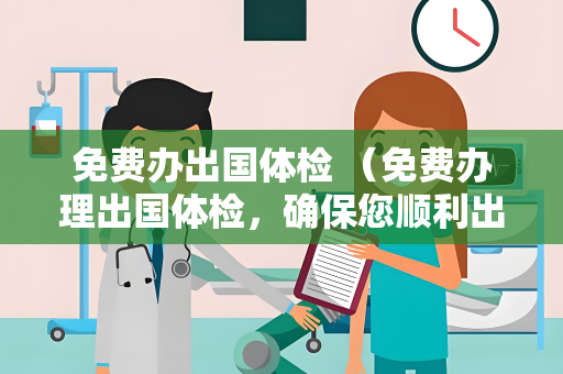 免费办出国体检 （免费办理出国体检，确保您顺利出国！）