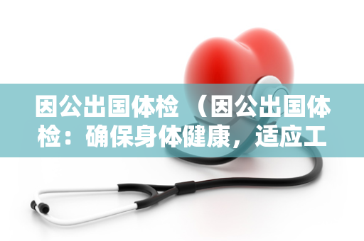 因公出国体检 （因公出国体检：确保身体健康，适应工）