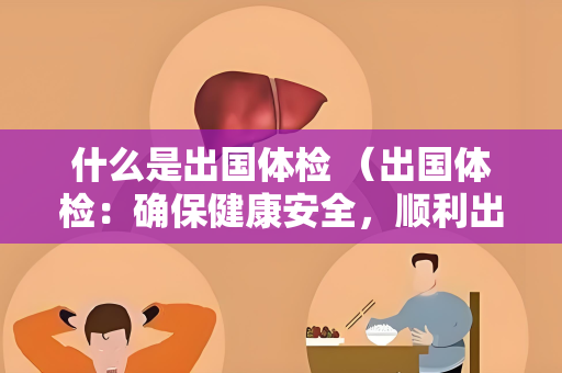 什么是出国体检 （出国体检：确保健康安全，顺利出国）