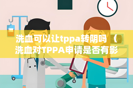 洗血可以让tppa转阴吗 （洗血对TPPA申请是否有影响？）