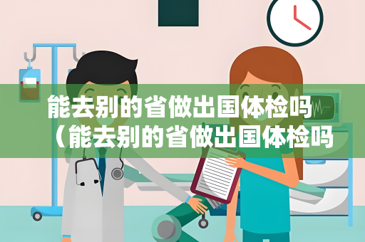 能去别的省做出国体检吗 （能去别的省做出国体检吗？注意这几点）