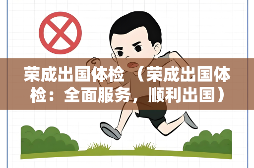 荣成出国体检 （荣成出国体检：全面服务，顺利出国）