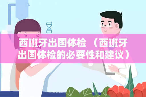 西班牙出国体检 （西班牙出国体检的必要性和建议）