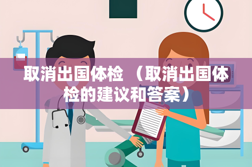 取消出国体检 （取消出国体检的建议和答案）