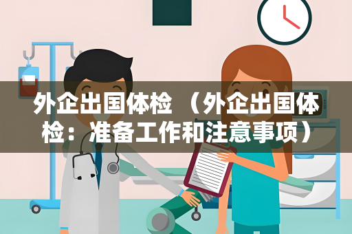 外企出国体检 （外企出国体检：准备工作和注意事项）