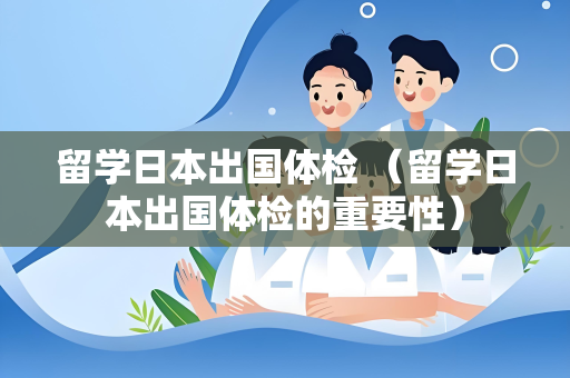 留学日本出国体检 （留学日本出国体检的重要性）