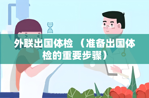 外联出国体检 （准备出国体检的重要步骤）