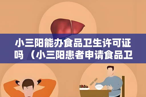 小三阳能办食品卫生许可证吗 （小三阳患者申请食品卫生许可证）