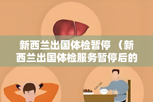 新西兰出国体检暂停 （新西兰出国体检服务暂停后的健康建议）