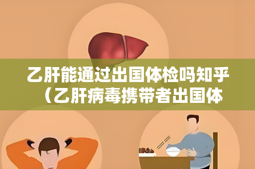 乙肝能通过出国体检吗知乎 （乙肝病毒携带者出国体检的）