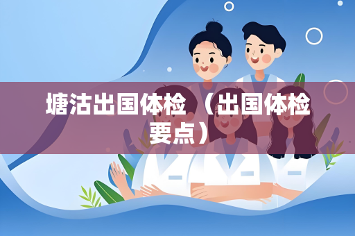 塘沽出国体检 （出国体检要点）
