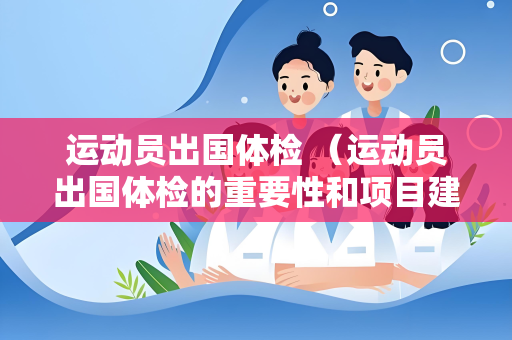 运动员出国体检 （运动员出国体检的重要性和项目建议）