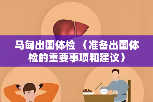 马甸出国体检 （准备出国体检的重要事项和建议）