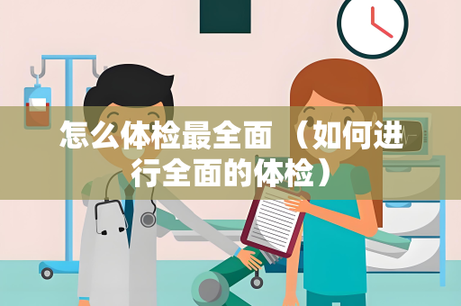 怎么体检最全面 （如何进行全面的体检）
