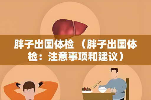 胖子出国体检 （胖子出国体检：注意事项和建议）