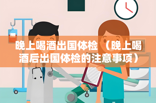 晚上喝酒出国体检 （晚上喝酒后出国体检的注意事项）