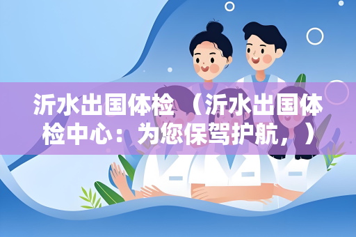 沂水出国体检 （沂水出国体检中心：为您保驾护航，）