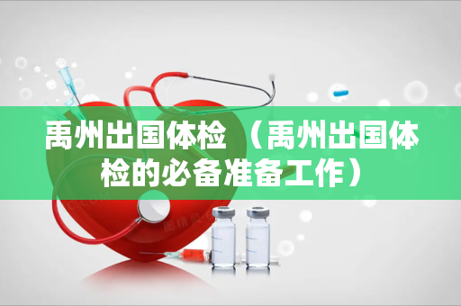 禹州出国体检 （禹州出国体检的必备准备工作）