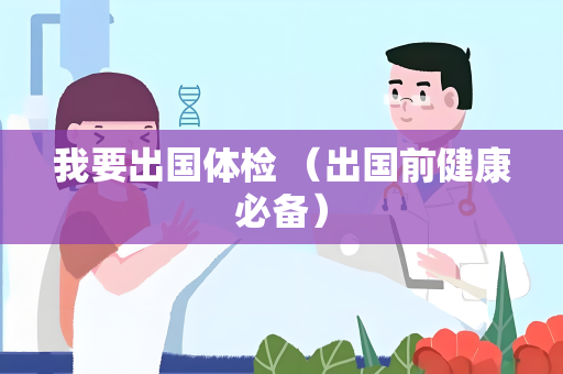 我要出国体检 （出国前健康必备）