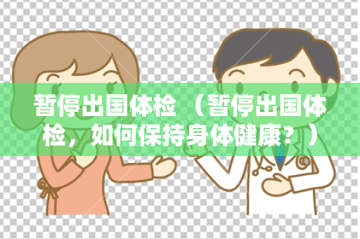 暂停出国体检 （暂停出国体检，如何保持身体健康？）