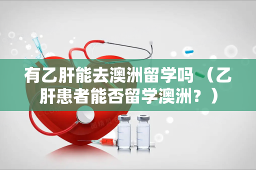 有乙肝能去澳洲留学吗 （乙肝患者能否留学澳洲？）