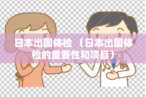 日本出国体检 （日本出国体检的重要性和项目）
