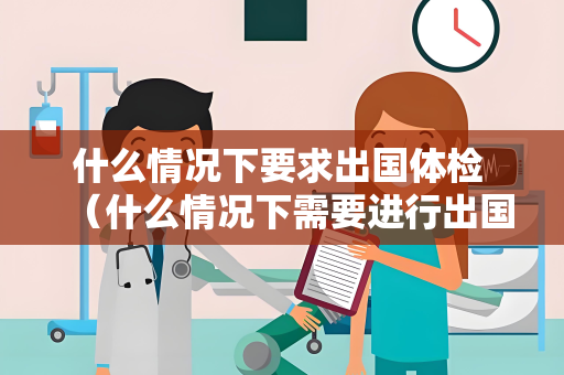什么情况下要求出国体检 （什么情况下需要进行出国体检）