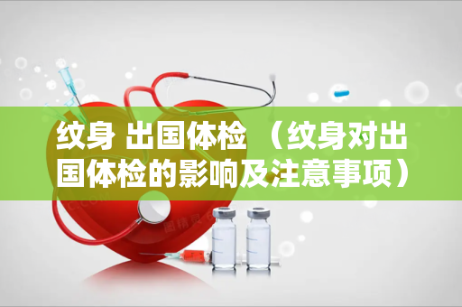 纹身 出国体检 （纹身对出国体检的影响及注意事项）