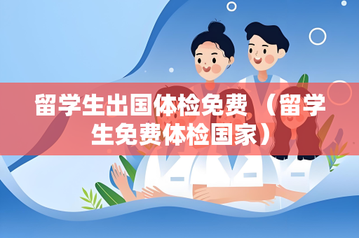 留学生出国体检免费 （留学生免费体检国家）