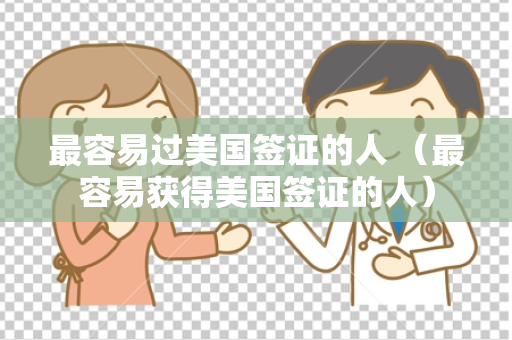 最容易过美国签证的人 （最容易获得美国签证的人）