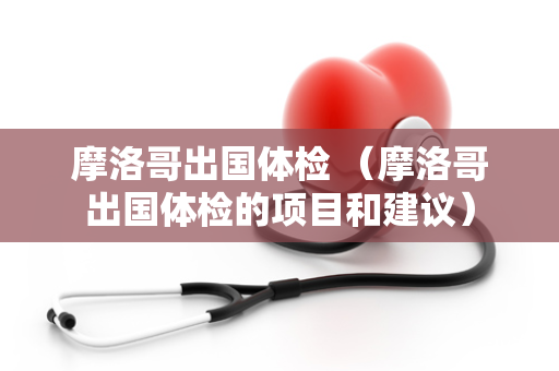 摩洛哥出国体检 （摩洛哥出国体检的项目和建议）